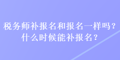 稅務(wù)師補報名和報名一樣嗎？什么時候能補報名？