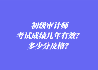 初級審計師考試成績幾年有效？多少分及格？