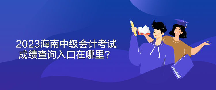 2023海南中級會計考試成績查詢入口在哪里？