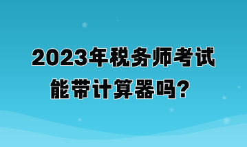 2023年稅務(wù)師考試能帶計(jì)算器嗎？