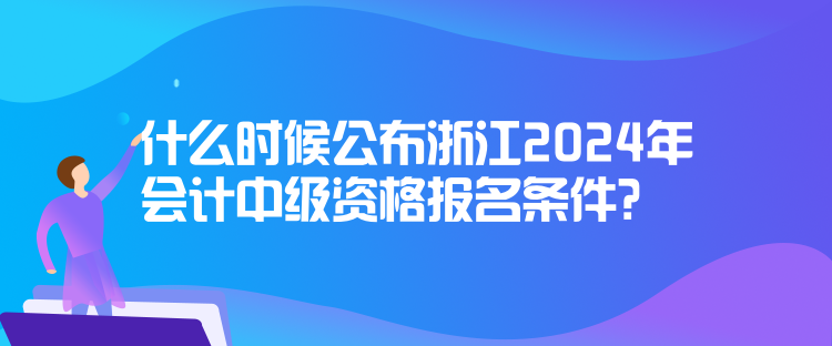 什么時候公布浙江2024年會計中級資格報名條件？
