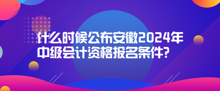 什么時候公布安徽2024年中級會計資格報名條件？