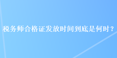 稅務(wù)師合格證發(fā)放時(shí)間到底是何時(shí)？