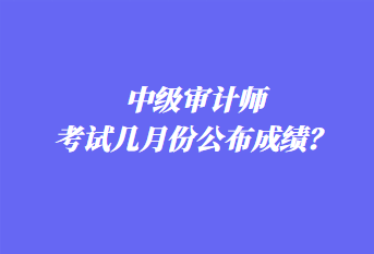 中級審計(jì)師考試幾月份公布成績？