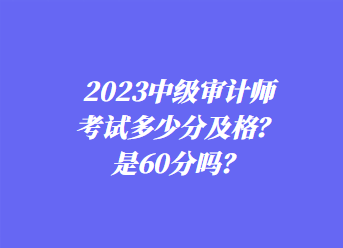 2023中級審計師考試多少分及格？是60分嗎？