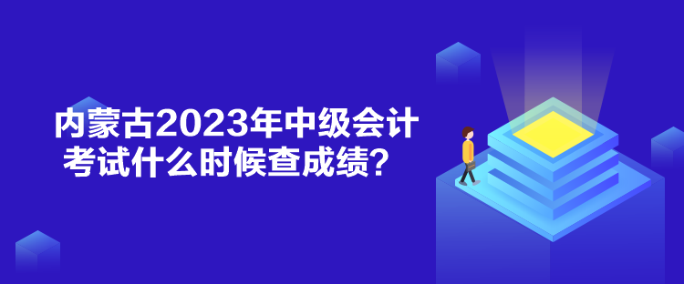 內(nèi)蒙古2023年中級(jí)會(huì)計(jì)考試什么時(shí)候查成績(jī)？