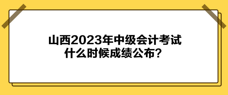 山西2023年中級(jí)會(huì)計(jì)考試什么時(shí)候成績公布？