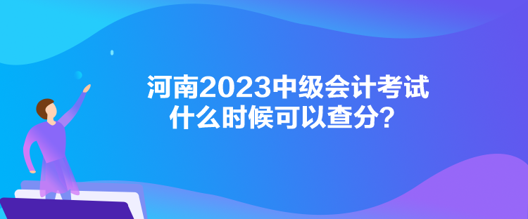 河南2023中級會計考試什么時候可以查分？