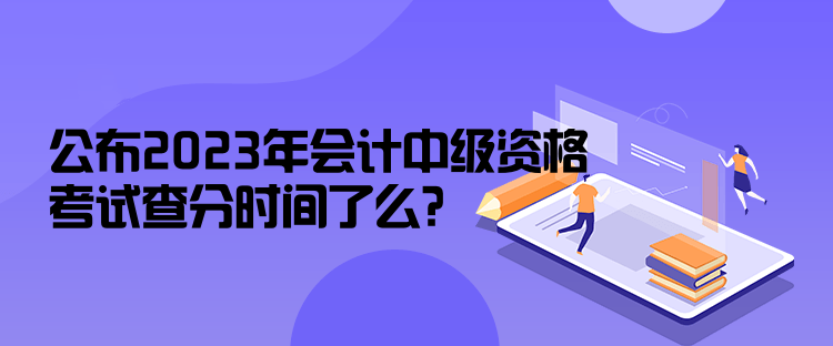 公布2023年會計中級資格考試查分時間了么？