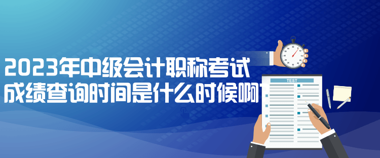 2023年中級會計職稱考試成績查詢時間是什么時候??？