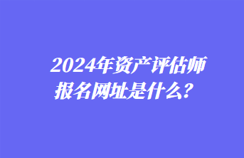2024年資產(chǎn)評(píng)估師報(bào)名網(wǎng)址是什么？