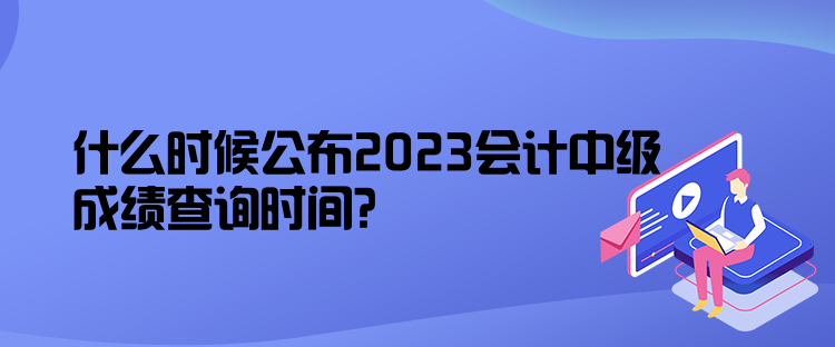 什么時候公布2023會計中級成績查詢時間？