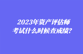 2023年資產(chǎn)評(píng)估師考試什么時(shí)候查成績(jī)？