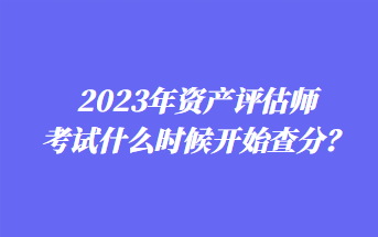 2023年資產評估師考試什么時候開始查分？