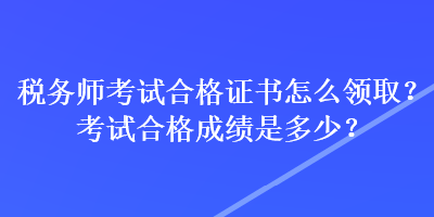 稅務(wù)師考試合格證書(shū)怎么領(lǐng)??？考試合格成績(jī)是多少？