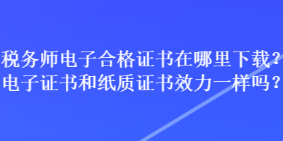 稅務(wù)師電子合格證書在哪里下載？電子證書和紙質(zhì)證書效力一樣嗎？
