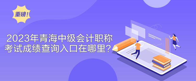 2023年青海中級會計職稱考試成績查詢入口在哪里？