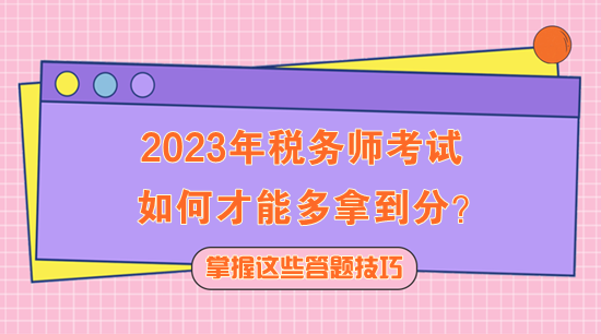 2023年稅務(wù)師考試如何多拿到分？快記住這些答題技巧！