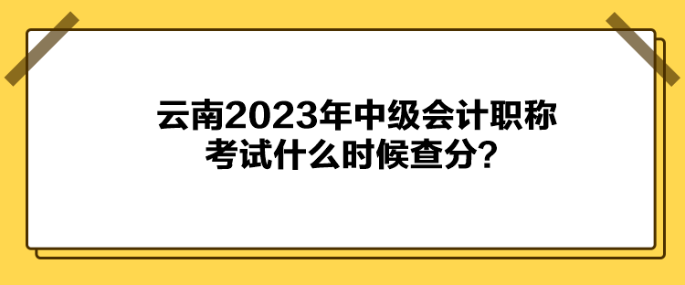 云南2023年中級(jí)會(huì)計(jì)職稱(chēng)考試什么時(shí)候查分？