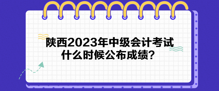 陜西2023年中級(jí)會(huì)計(jì)考試什么時(shí)候公布成績(jī)？