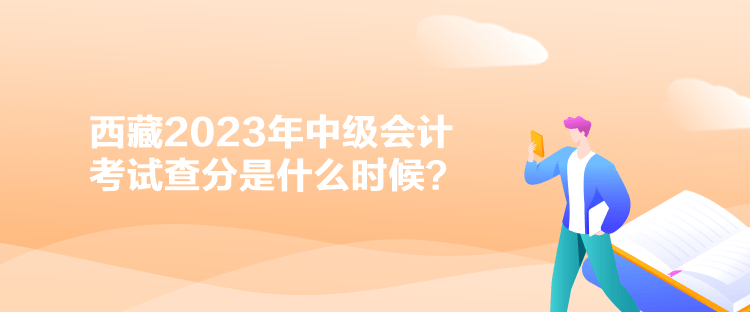 西藏2023年中級會計(jì)考試查分是什么時(shí)候？