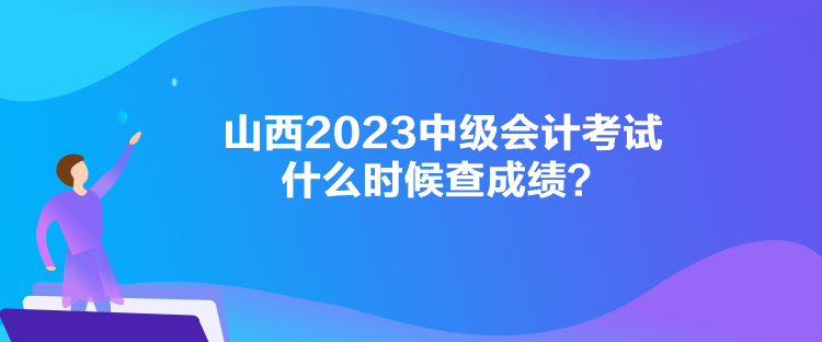 山西2023中級(jí)會(huì)計(jì)考試什么時(shí)候查成績(jī)？