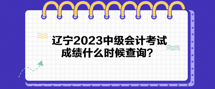 遼寧2023中級會計(jì)考試成績什么時候查詢？