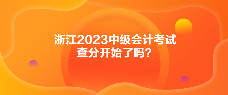 浙江2023中級會計考試查分開始了嗎？