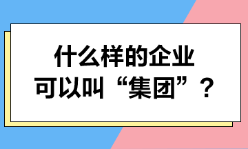 什么樣的企業(yè)可以叫“集團(tuán)”？集團(tuán)可以享受哪些稅收優(yōu)惠？
