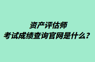 資產(chǎn)評估師考試成績查詢官網(wǎng)是什么？