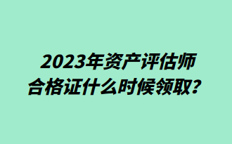 2023年資產(chǎn)評估師合格證什么時(shí)候領(lǐng)取？