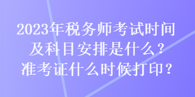 2023年稅務(wù)師考試時間及科目安排是什么？準(zhǔn)考證什么時候打??？