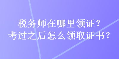 稅務(wù)師在哪里領(lǐng)證？考過之后怎么領(lǐng)取證書？
