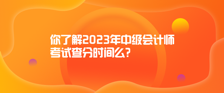 你了解2023年中級會計(jì)師考試查分時間么？