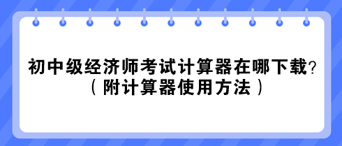 2023初中級經濟師考試計算器在哪下載？（附計算器使用方法）