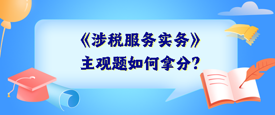 《涉稅服務(wù)實務(wù)》主觀題如何拿分？抓住得分關(guān)鍵 掌握答題技巧
