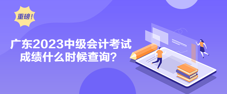 廣東2023中級會計考試成績什么時候查詢？