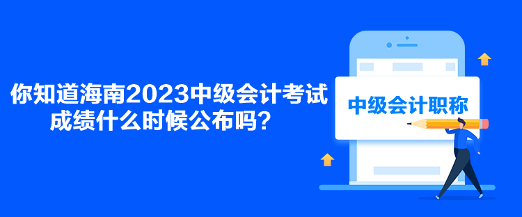 你知道海南2023中級(jí)會(huì)計(jì)考試成績(jī)什么時(shí)候公布嗎？