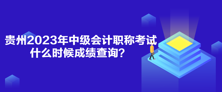 貴州2023年中級(jí)會(huì)計(jì)職稱考試什么時(shí)候成績(jī)查詢？