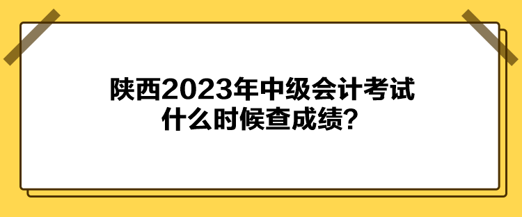 陜西2023年中級(jí)會(huì)計(jì)考試什么時(shí)候查成績(jī)？