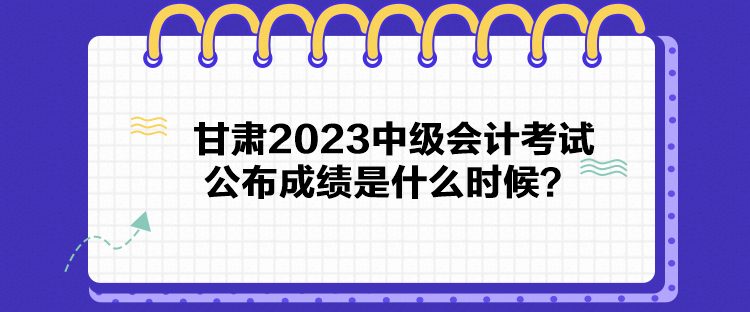 甘肅2023中級會計考試公布成績是什么時候？