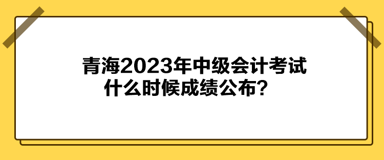 青海2023年中級(jí)會(huì)計(jì)考試什么時(shí)候成績(jī)公布？
