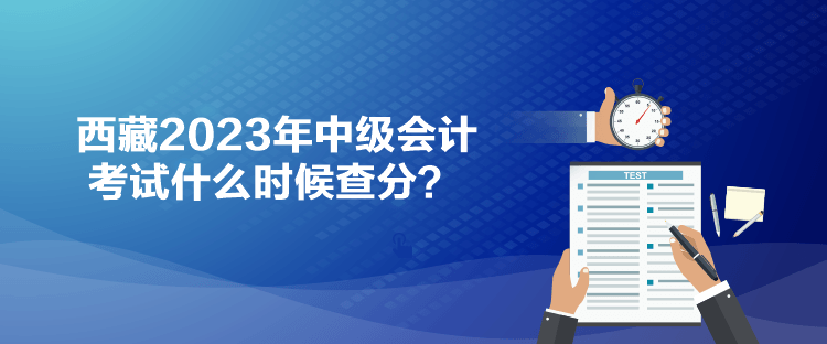 西藏2023年中級會計考試什么時候查分？