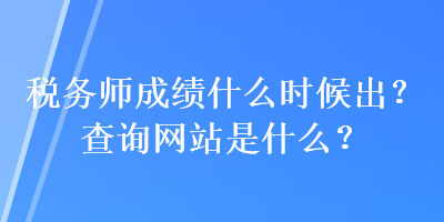 稅務師成績什么時候出？查詢網(wǎng)站是什么？