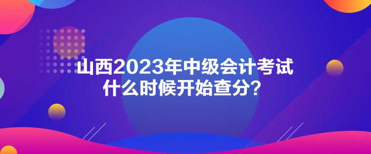 山西2023年中級會(huì)計(jì)考試什么時(shí)候開始查分？