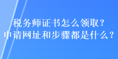稅務(wù)師證書怎么領(lǐng)?。可暾埦W(wǎng)址和步驟都是什么？