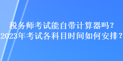 稅務(wù)師考試能自帶計(jì)算器嗎？2023年考試各科目時(shí)間如何安排？