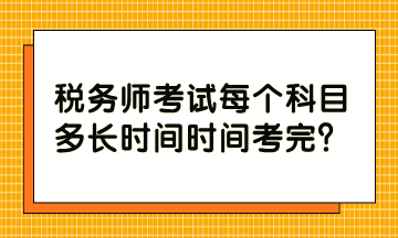 稅務(wù)師考試每個(gè)科目多長時(shí)間時(shí)間考完？