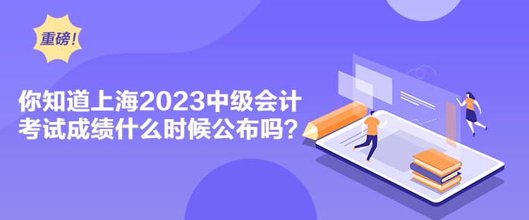 你知道上海2023中級(jí)會(huì)計(jì)考試成績(jī)什么時(shí)候公布嗎？