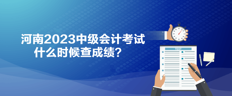 河南2023中級會計考試什么時候查成績？